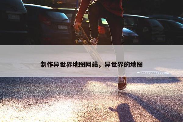 制作异世界地图网站，异世界的地图