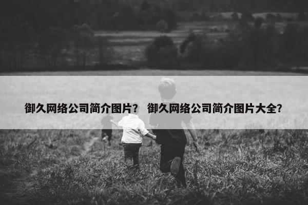 御久网络公司简介图片？ 御久网络公司简介图片大全？