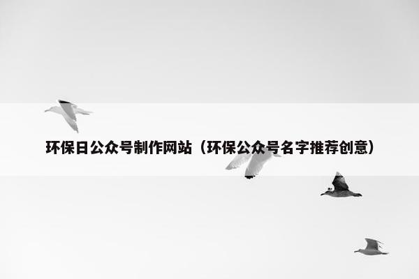 环保日公众号制作网站（环保公众号名字推荐创意）