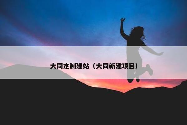 大同定制建站（大同新建项目）