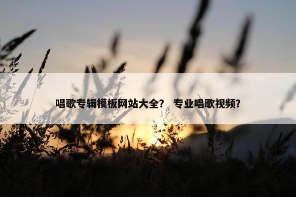 唱歌专辑模板网站大全？ 专业唱歌视频？