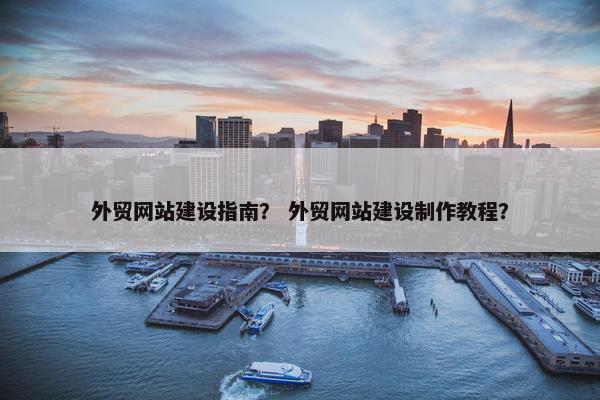 外贸网站建设指南？ 外贸网站建设制作教程？