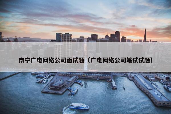 南宁广电网络公司面试题（广电网络公司笔试试题）