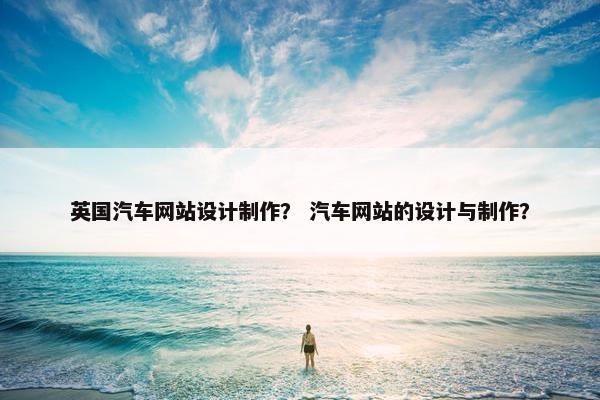 英国汽车网站设计制作？ 汽车网站的设计与制作？
