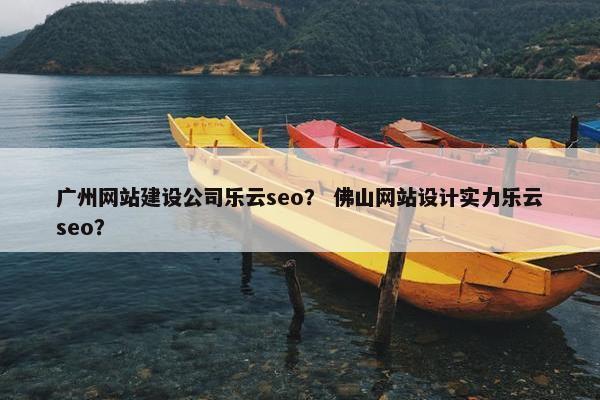 广州网站建设公司乐云seo？ 佛山网站设计实力乐云seo？