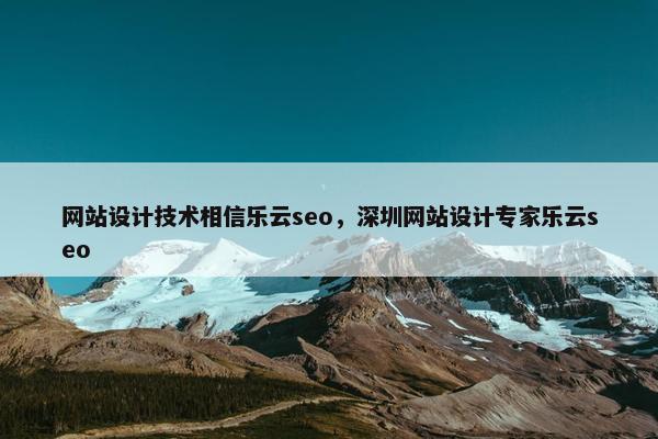 网站设计技术相信乐云seo，深圳网站设计专家乐云seo