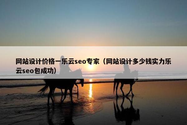 网站设计价格一乐云seo专家（网站设计多少钱实力乐云seo包成功）