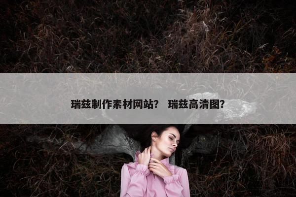 瑞兹制作素材网站？ 瑞兹高清图？