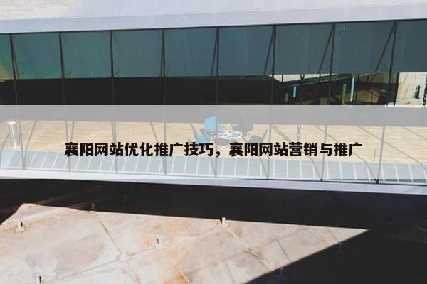 襄阳网站优化推广技巧，襄阳网站营销与推广