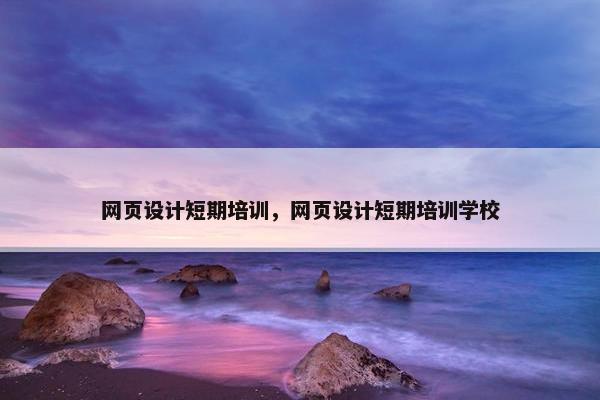 网页设计短期培训，网页设计短期培训学校