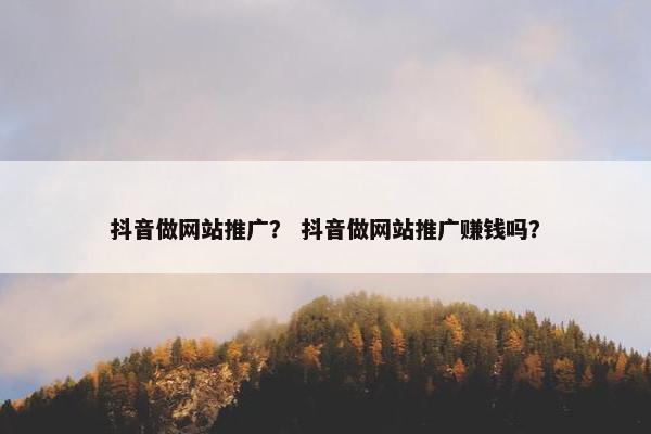 抖音做网站推广？ 抖音做网站推广赚钱吗？
