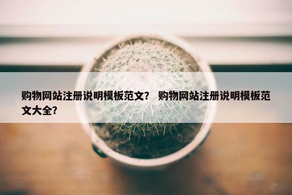 购物网站注册说明模板范文？ 购物网站注册说明模板范文大全？