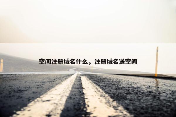 空间注册域名什么，注册域名送空间