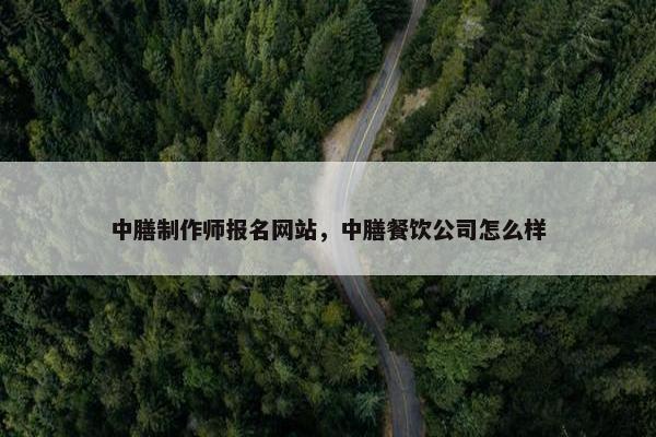 中膳制作师报名网站，中膳餐饮公司怎么样