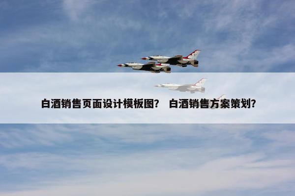 白酒销售页面设计模板图？ 白酒销售方案策划？