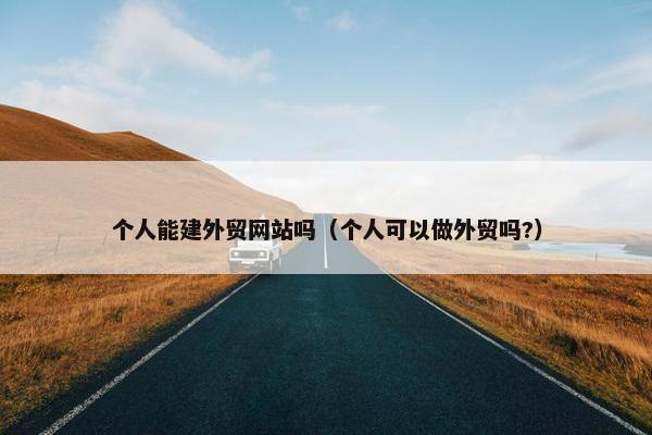 个人能建外贸网站吗（个人可以做外贸吗?）