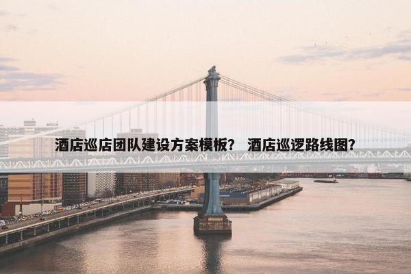 酒店巡店团队建设方案模板？ 酒店巡逻路线图？