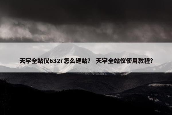 天宇全站仪632r怎么建站？ 天宇全站仪使用教程？