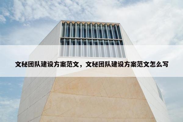 文秘团队建设方案范文，文秘团队建设方案范文怎么写