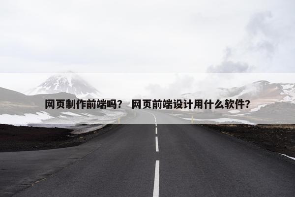 网页制作前端吗？ 网页前端设计用什么软件？