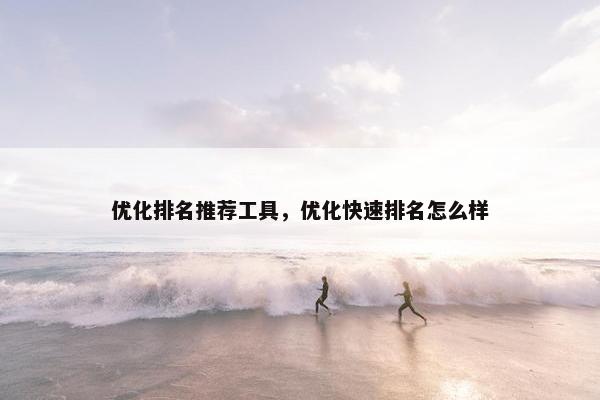 优化排名推荐工具，优化快速排名怎么样