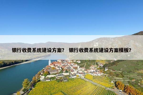 银行收费系统建设方案？ 银行收费系统建设方案模板？