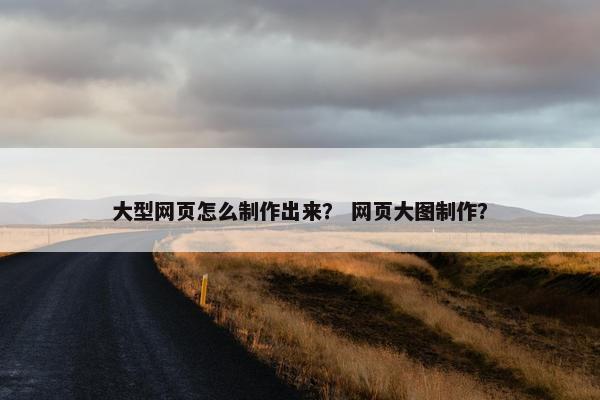 大型网页怎么制作出来？ 网页大图制作？