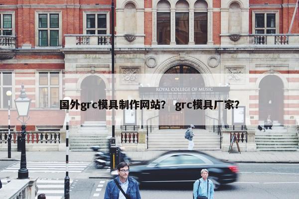 国外grc模具制作网站？ grc模具厂家？