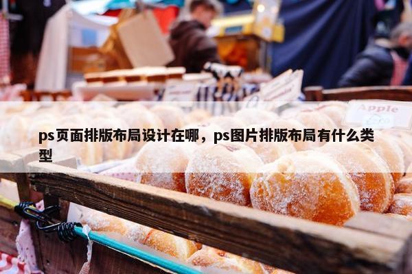 ps页面排版布局设计在哪，ps图片排版布局有什么类型