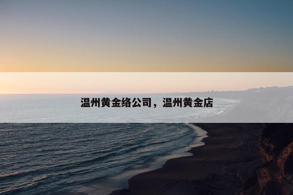 温州黄金络公司，温州黄金店