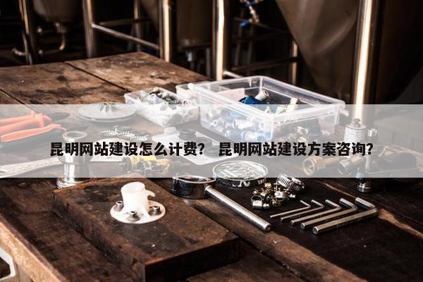 昆明网站建设怎么计费？ 昆明网站建设方案咨询？