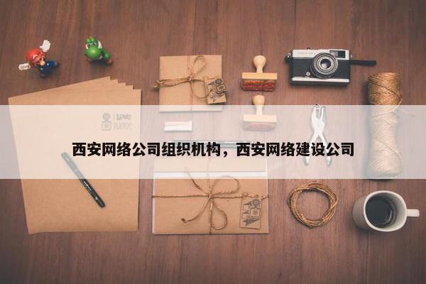 西安网络公司组织机构，西安网络建设公司