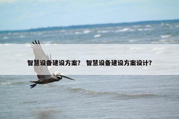 智慧设备建设方案？ 智慧设备建设方案设计？