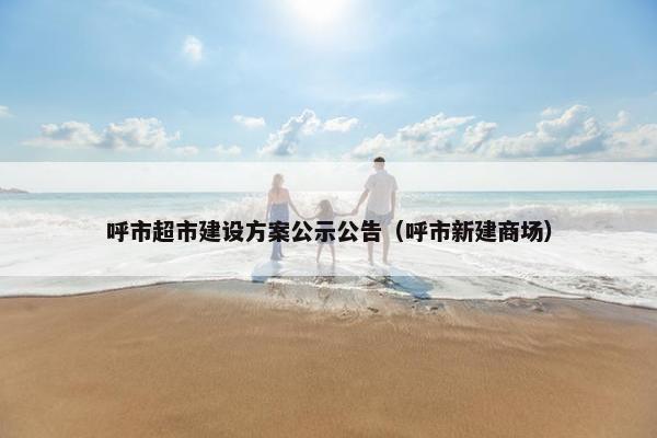呼市超市建设方案公示公告（呼市新建商场）