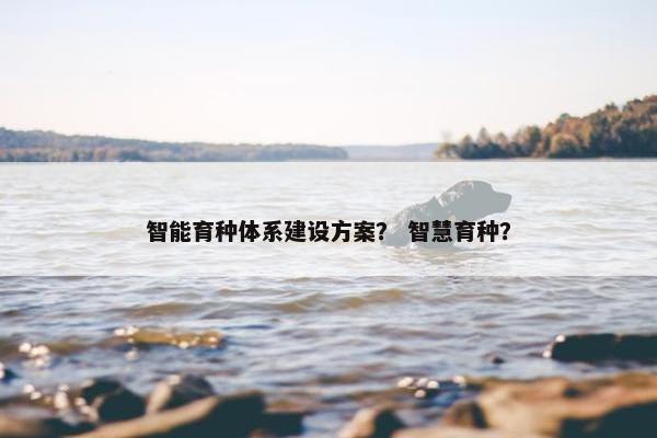 智能育种体系建设方案？ 智慧育种？