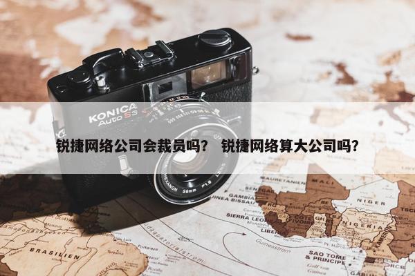 锐捷网络公司会裁员吗？ 锐捷网络算大公司吗？