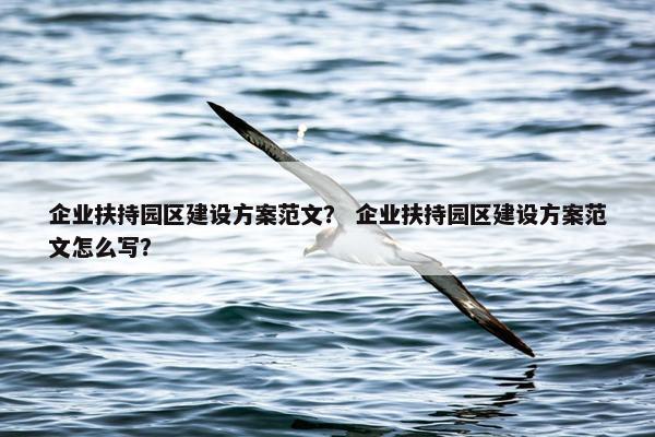 企业扶持园区建设方案范文？ 企业扶持园区建设方案范文怎么写？