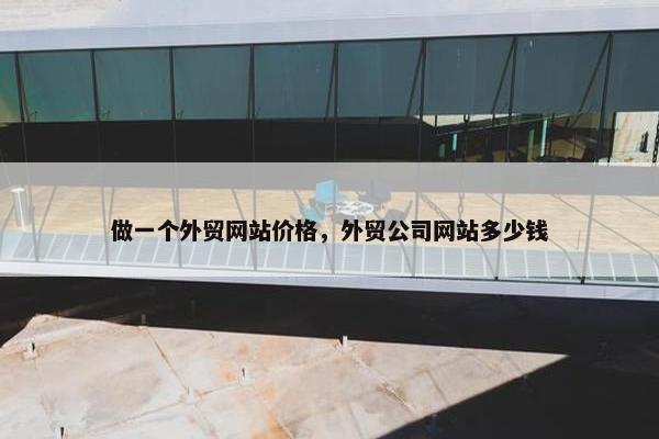 做一个外贸网站价格，外贸公司网站多少钱