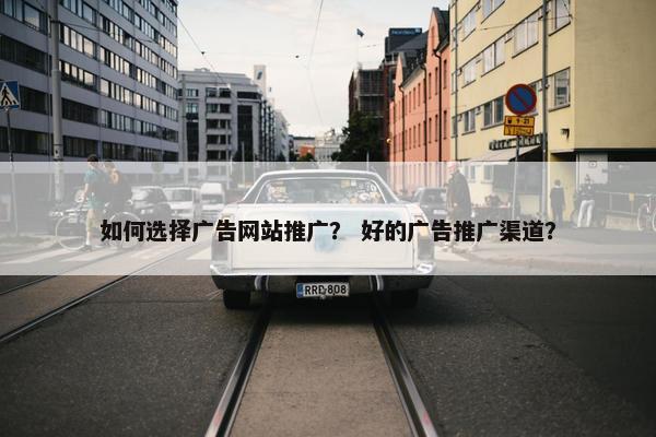 如何选择广告网站推广？ 好的广告推广渠道？