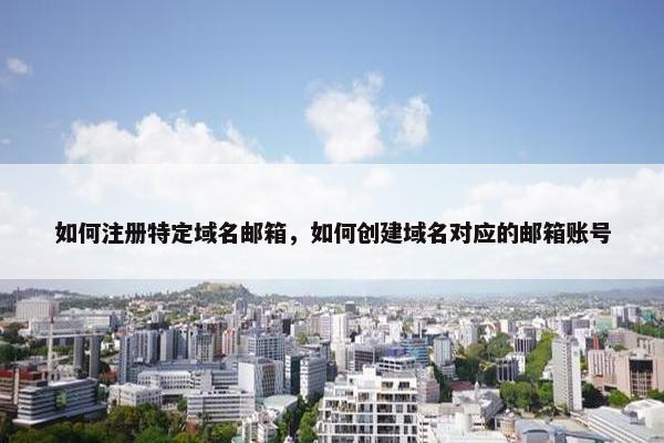 如何注册特定域名邮箱，如何创建域名对应的邮箱账号