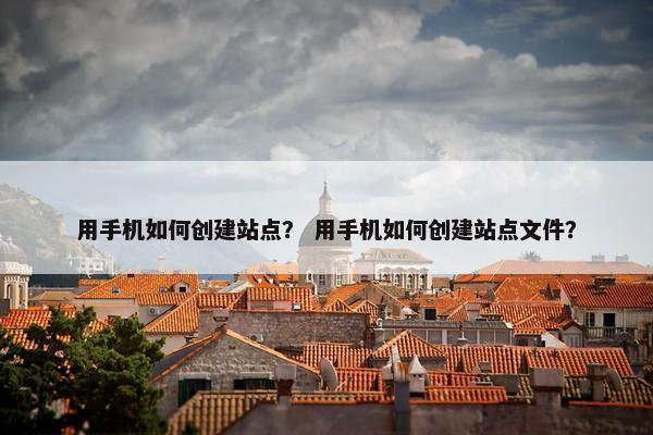 用手机如何创建站点？ 用手机如何创建站点文件？