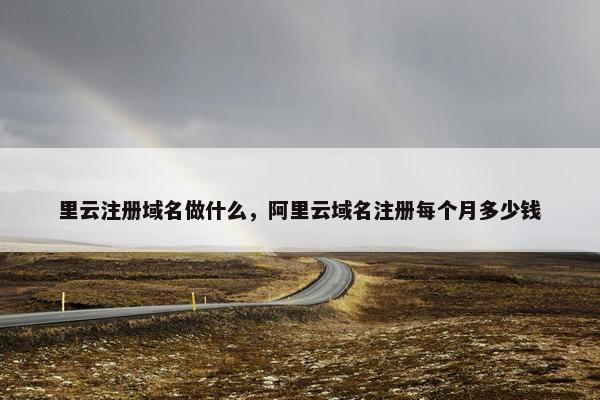 里云注册域名做什么，阿里云域名注册每个月多少钱