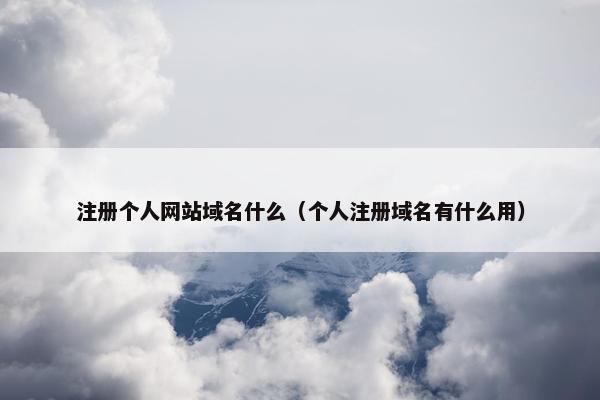 注册个人网站域名什么（个人注册域名有什么用）