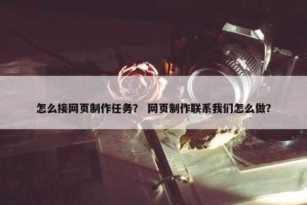 怎么接网页制作任务？ 网页制作联系我们怎么做？
