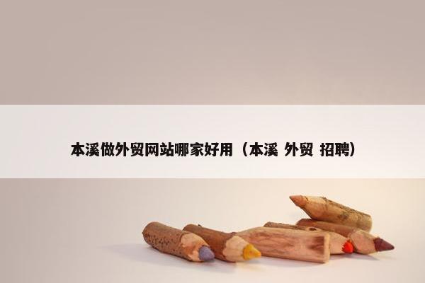本溪做外贸网站哪家好用（本溪 外贸 招聘）