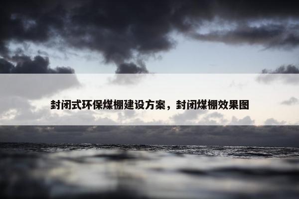 封闭式环保煤棚建设方案，封闭煤棚效果图
