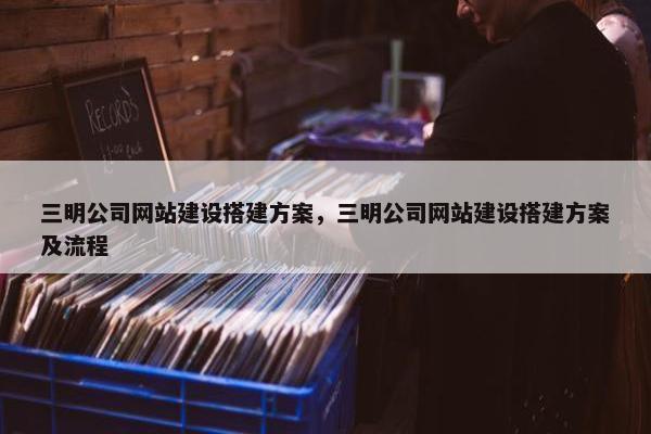 三明公司网站建设搭建方案，三明公司网站建设搭建方案及流程