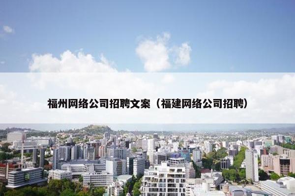 福州网络公司招聘文案（福建网络公司招聘）