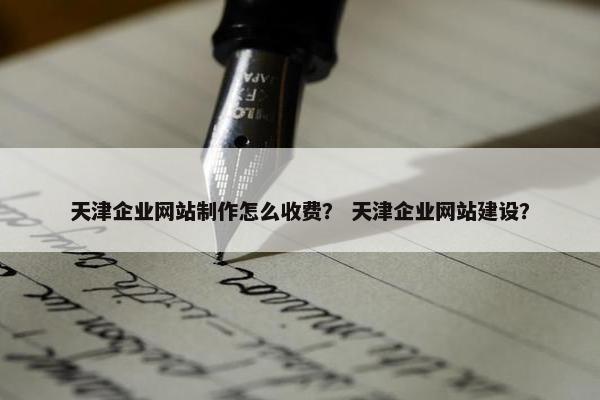 天津企业网站制作怎么收费？ 天津企业网站建设？