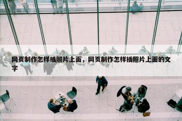 网页制作怎样插照片上面，网页制作怎样插照片上面的文字